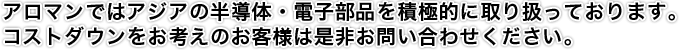 アロマンではアジアの半導体・電子部品を積極的に取り扱っております。コストダウンをお考えのお客様は是非お問い合わせください。