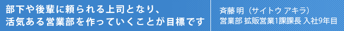 部下や後輩に頼られる上司となり、活気ある営業部を作っていくことが目標です